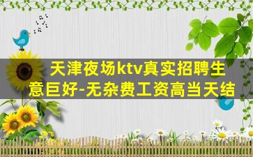 天津夜场ktv真实招聘生意巨好-无杂费工资高当天结
